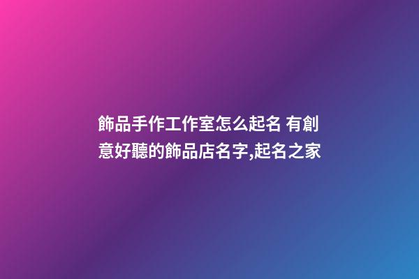 飾品手作工作室怎么起名 有創意好聽的飾品店名字,起名之家-第1張-店鋪起名-玄機派
